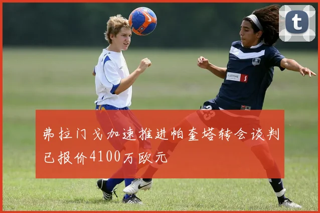 弗拉门戈加速推进帕奎塔转会谈判已报价4100万欧元