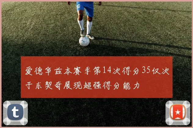 爱德华兹本赛季第14次得分35仅次于东契奇展现超强得分能力