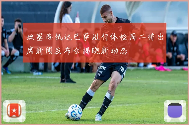 坎塞洛抵达巴萨进行体检周二将出席新闻发布会揭晓新动态