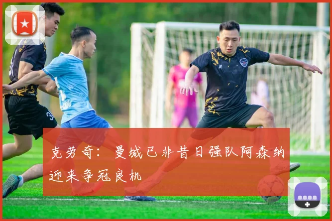 克劳奇：曼城已非昔日强队阿森纳迎来争冠良机
