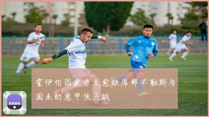 霍伊伦因疲劳未愈缺席那不勒斯与国米的意甲焦点战