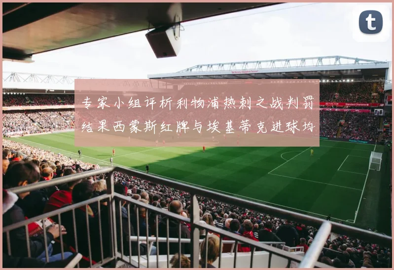 专家小组评析利物浦热刺之战判罚结果西蒙斯红牌与埃基蒂克进球均属合理