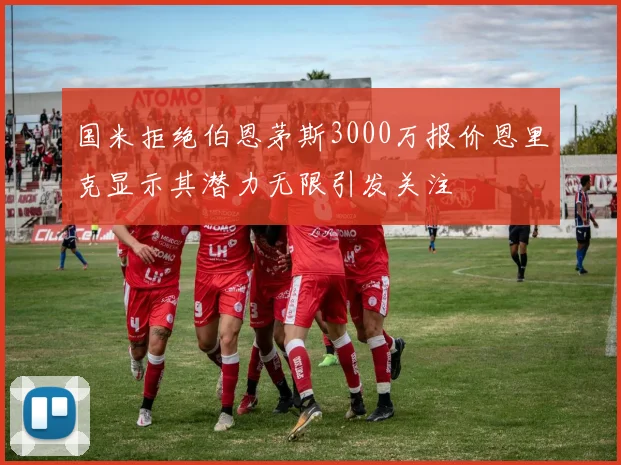国米拒绝伯恩茅斯3000万报价恩里克显示其潜力无限引发关注