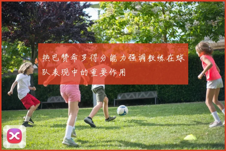 热巴赞希罗得分能力强调教练在球队表现中的重要作用