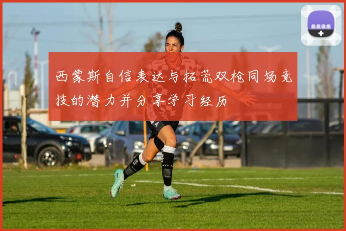 西蒙斯自信表达与拓荒双枪同场竞技的潜力并分享学习经历