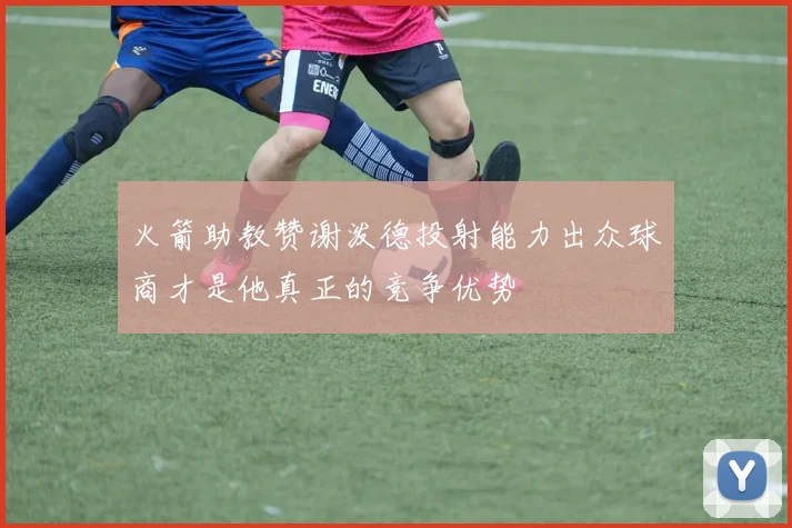 火箭助教赞谢泼德投射能力出众球商才是他真正的竞争优势