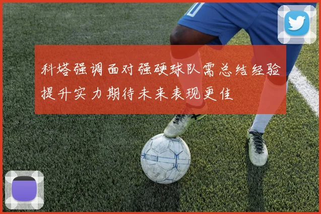 科塔强调面对强硬球队需总结经验提升实力期待未来表现更佳