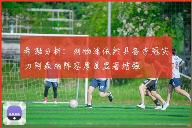 希勒分析：利物浦依然具备夺冠实力阿森纳阵容厚度显著增强