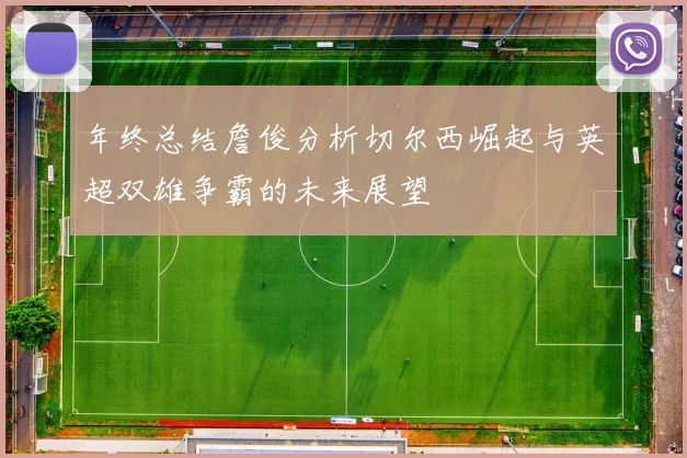 年终总结詹俊分析切尔西崛起与英超双雄争霸的未来展望