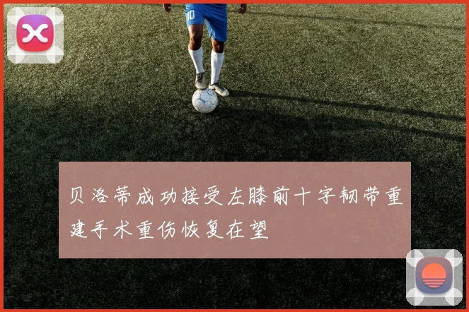 贝洛蒂成功接受左膝前十字韧带重建手术重伤恢复在望