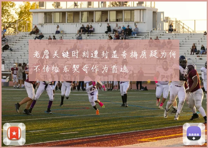 老詹关键时刻遭封盖夸梅质疑为何不传给东契奇作为首选
