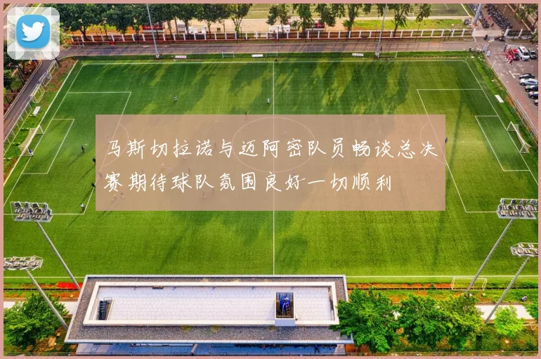 马斯切拉诺与迈阿密队员畅谈总决赛期待球队氛围良好一切顺利