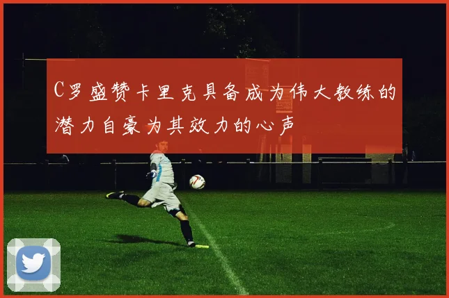C罗盛赞卡里克具备成为伟大教练的潜力自豪为其效力的心声