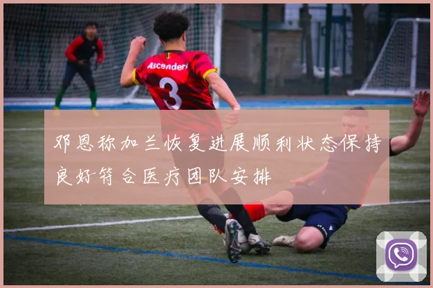 邓恩称加兰恢复进展顺利状态保持良好符合医疗团队安排