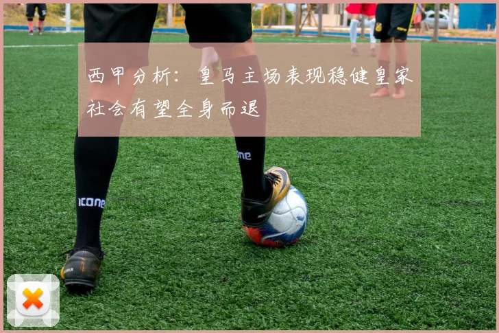 西甲分析：皇马主场表现稳健皇家社会有望全身而退