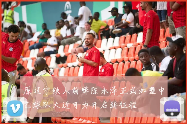 原辽宁铁人前锋陈永泽正式加盟中乙球队大连可为开启新征程