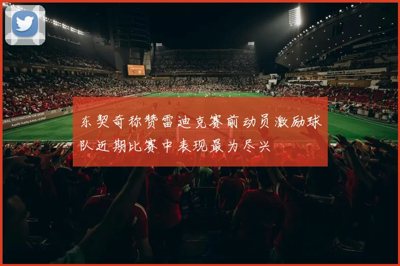 东契奇称赞雷迪克赛前动员激励球队近期比赛中表现最为尽兴