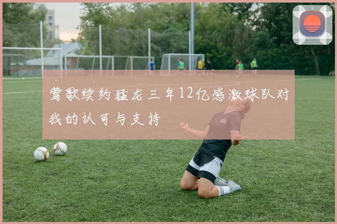 莺歌续约猛龙三年12亿感激球队对我的认可与支持