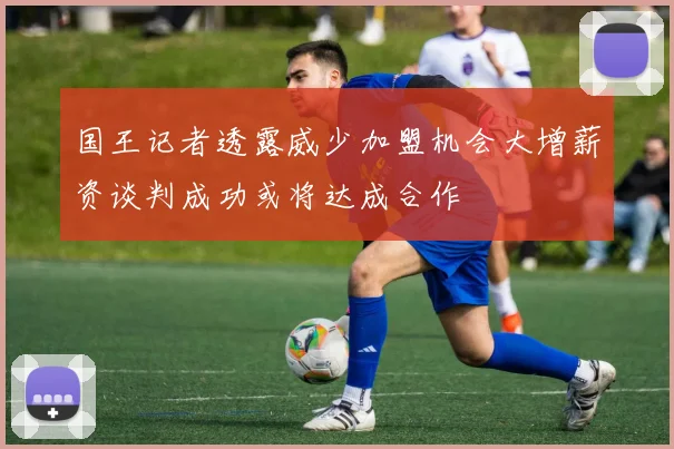 国王记者透露威少加盟机会大增薪资谈判成功或将达成合作