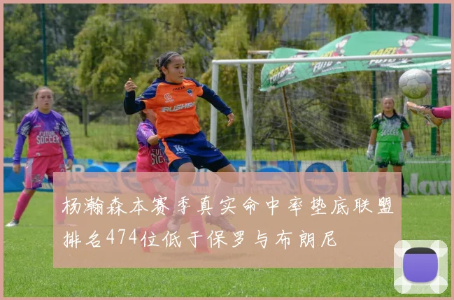 杨瀚森本赛季真实命中率垫底联盟排名474位低于保罗与布朗尼