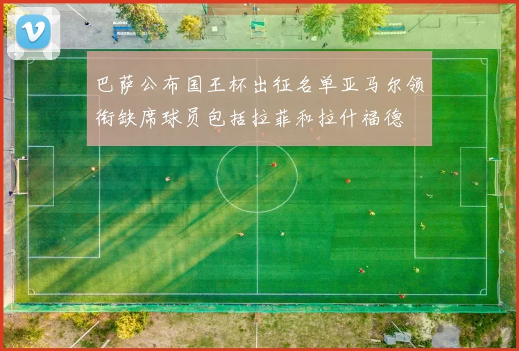 巴萨公布国王杯出征名单亚马尔领衔缺席球员包括拉菲和拉什福德