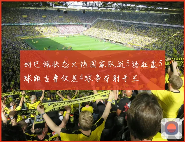 姆巴佩状态火热国家队近5场狂轰5球距吉鲁仅差4球争夺射手王