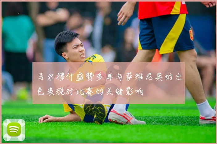 马尔穆什盛赞多库与萨维尼奥的出色表现对比赛的关键影响