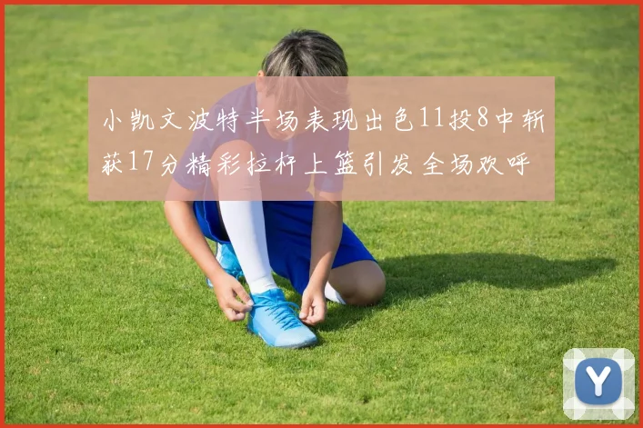 小凯文波特半场表现出色11投8中斩获17分精彩拉杆上篮引发全场欢呼