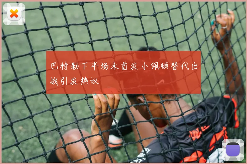 巴特勒下半场未首发小佩顿替代出战引发热议