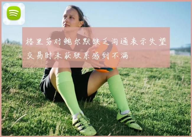 格里芬对鲍尔默缺乏沟通表示失望交易时未获联系感到不满