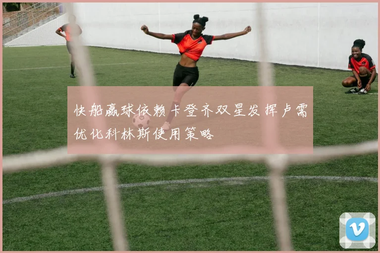 快船赢球依赖卡登齐双星发挥卢需优化科林斯使用策略