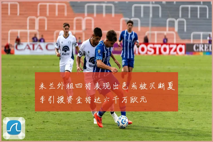 米兰外租四将表现出色或被买断夏季引援资金将达六千万欧元