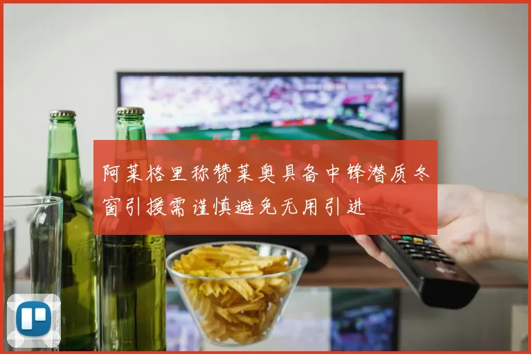 阿莱格里称赞莱奥具备中锋潜质冬窗引援需谨慎避免无用引进