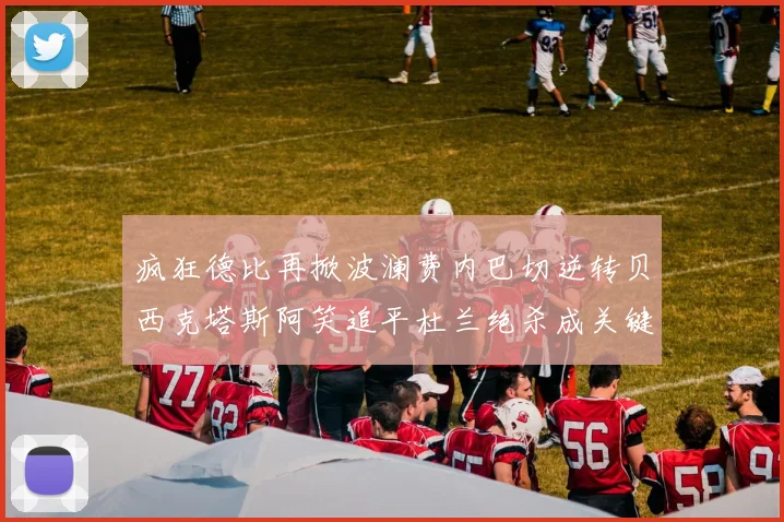 疯狂德比再掀波澜费内巴切逆转贝西克塔斯阿笑追平杜兰绝杀成关键