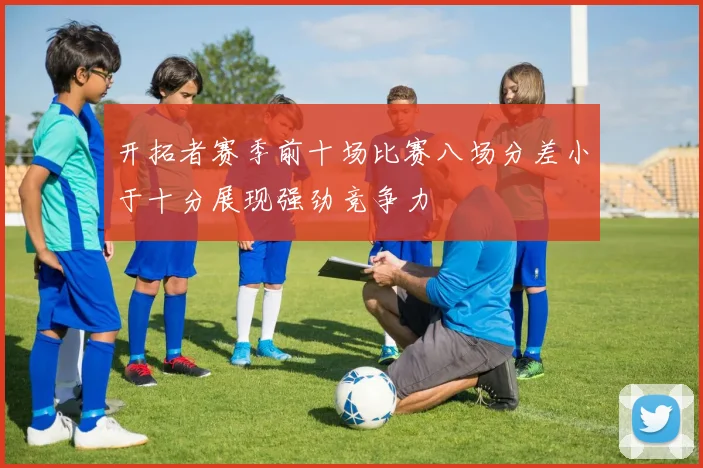 开拓者赛季前十场比赛八场分差小于十分展现强劲竞争力