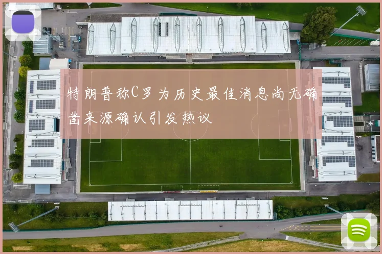 特朗普称C罗为历史最佳消息尚无确凿来源确认引发热议