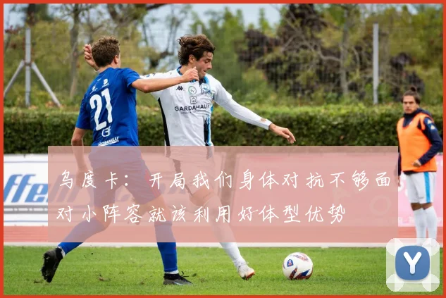 乌度卡：开局我们身体对抗不够面对小阵容就该利用好体型优势