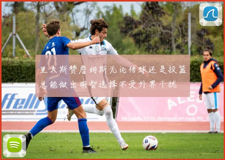 里夫斯赞詹姆斯无论传球还是投篮总能做出明智选择不受外界干扰
