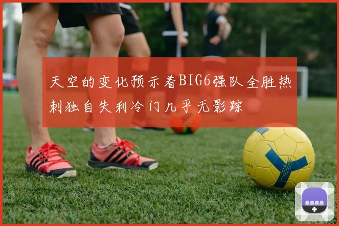 天空的变化预示着BIG6强队全胜热刺独自失利冷门几乎无影踪