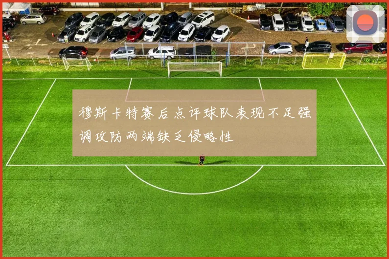 穆斯卡特赛后点评球队表现不足强调攻防两端缺乏侵略性