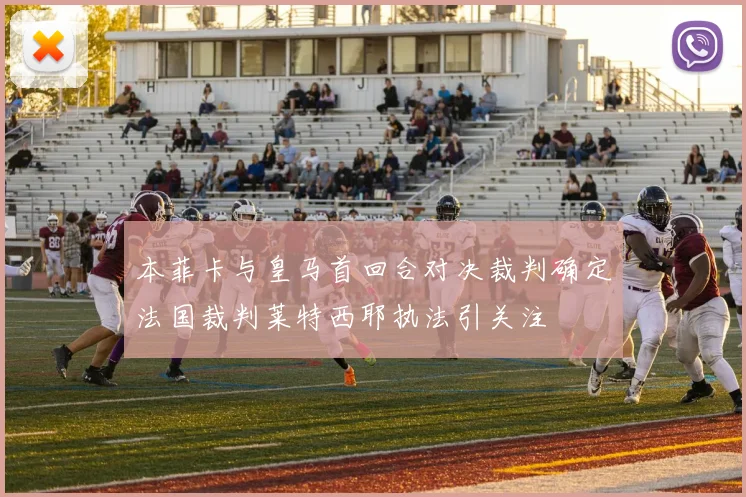 本菲卡与皇马首回合对决裁判确定法国裁判莱特西耶执法引关注