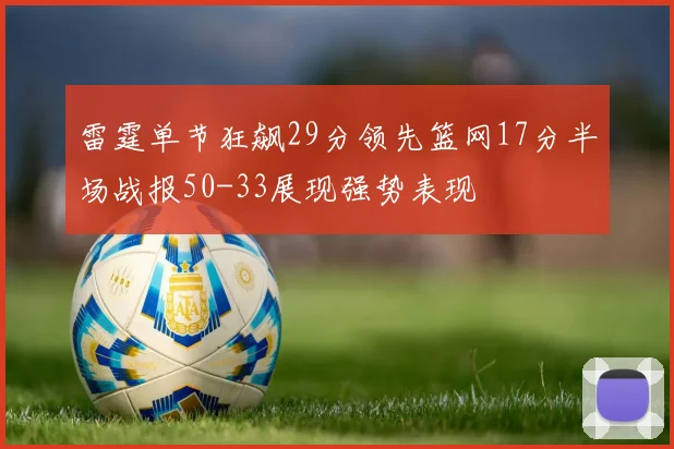 雷霆单节狂飙29分领先篮网17分半场战报50-33展现强势表现