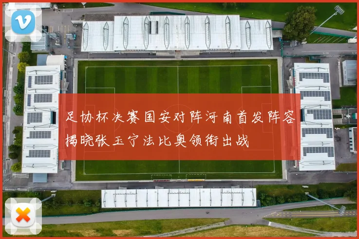 足协杯决赛国安对阵河南首发阵容揭晓张玉宁法比奥领衔出战