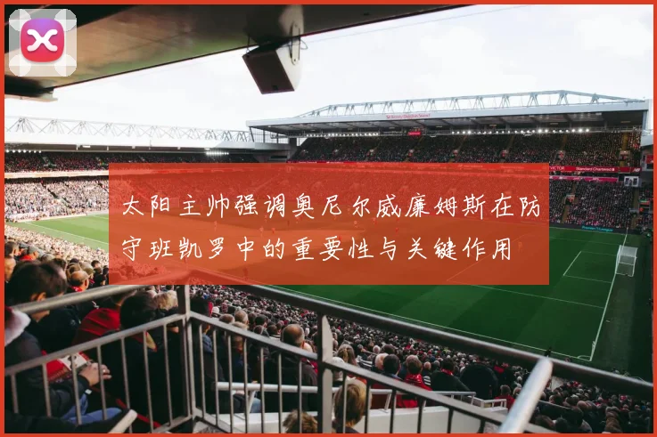 太阳主帅强调奥尼尔威廉姆斯在防守班凯罗中的重要性与关键作用