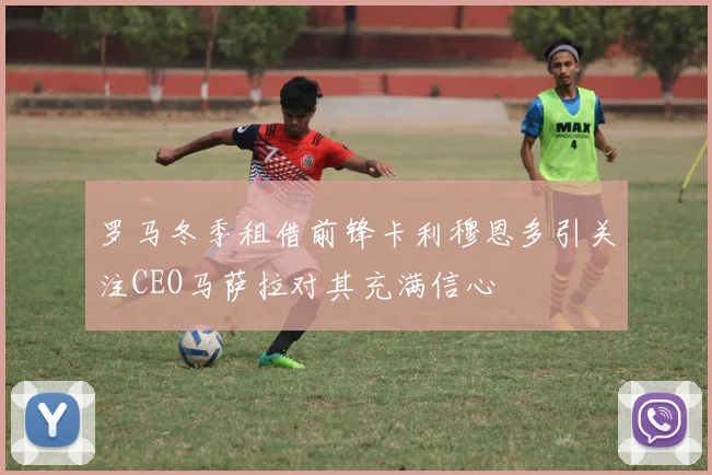 罗马冬季租借前锋卡利穆恩多引关注CEO马萨拉对其充满信心