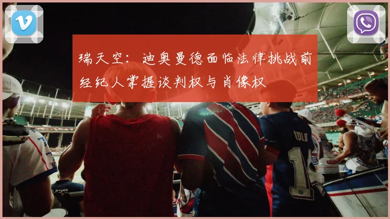 瑞天空：迪奥曼德面临法律挑战前经纪人掌握谈判权与肖像权