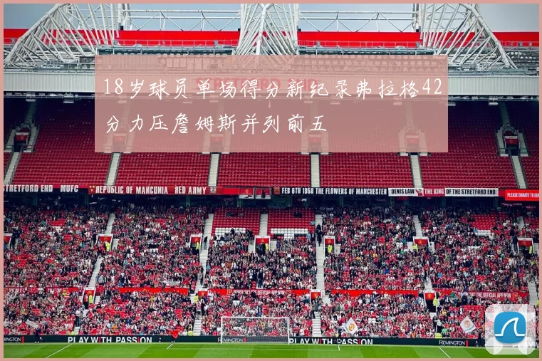 18岁球员单场得分新纪录弗拉格42分力压詹姆斯并列前五