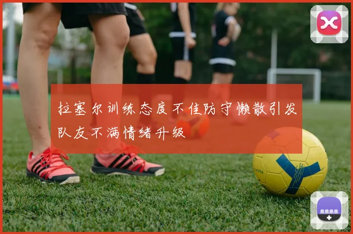 拉塞尔训练态度不佳防守懒散引发队友不满情绪升级