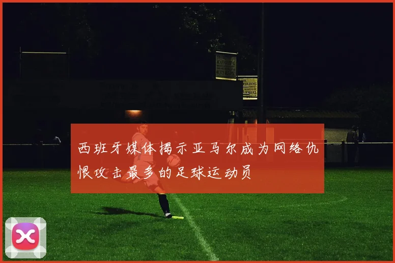 西班牙媒体揭示亚马尔成为网络仇恨攻击最多的足球运动员