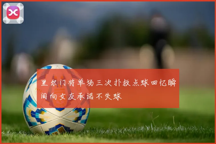 里尔门将单场三次扑救点球回忆瞬间向女友承诺不失球